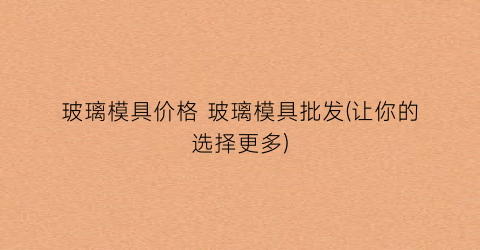 玻璃模具价格 玻璃模具批发(让你的选择更多)